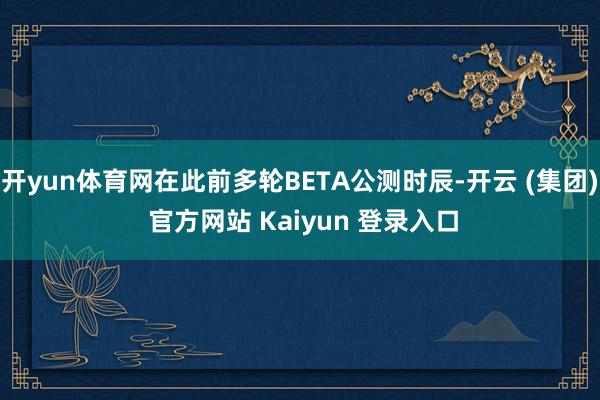 开yun体育网在此前多轮BETA公测时辰-开云 (集团) 官方网站 Kaiyun 登录入口