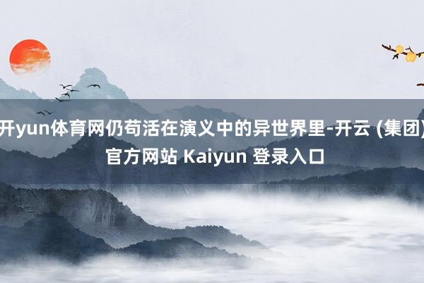 开yun体育网仍苟活在演义中的异世界里-开云 (集团) 官方网站 Kaiyun 登录入口