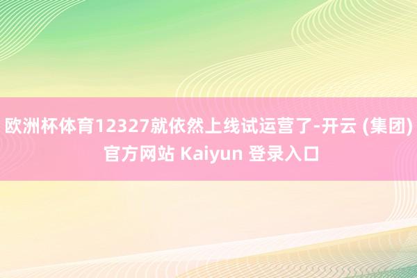 欧洲杯体育12327就依然上线试运营了-开云 (集团) 官方网站 Kaiyun 登录入口