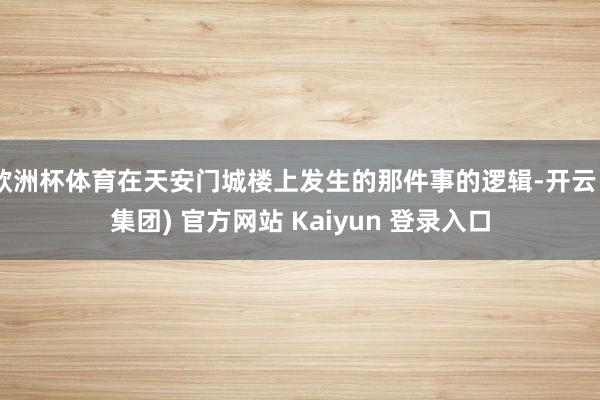 欧洲杯体育在天安门城楼上发生的那件事的逻辑-开云 (集团) 官方网站 Kaiyun 登录入口