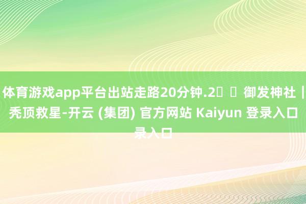 体育游戏app平台出站走路20分钟.2️⃣御发神社｜秃顶救星-开云 (集团) 官方网站 Kaiyun 登录入口
