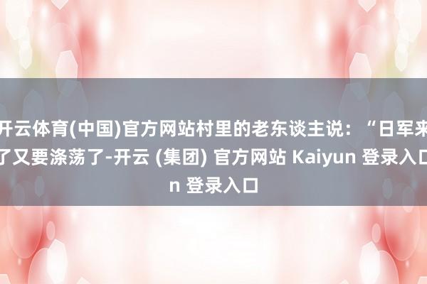 开云体育(中国)官方网站村里的老东谈主说:“日军来了又要涤荡了-开云 (集团) 官方网站 Kaiyun 登录入口