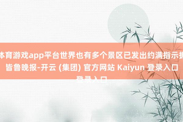 体育游戏app平台世界也有多个景区已发出约满指示据皆鲁晚报-开云 (集团) 官方网站 Kaiyun 登录入口