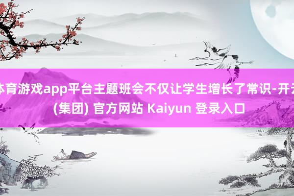 体育游戏app平台主题班会不仅让学生增长了常识-开云 (集团) 官方网站 Kaiyun 登录入口