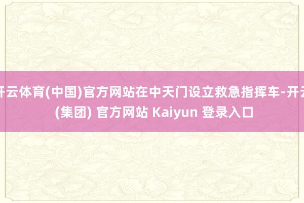 开云体育(中国)官方网站在中天门设立救急指挥车-开云 (集团) 官方网站 Kaiyun 登录入口