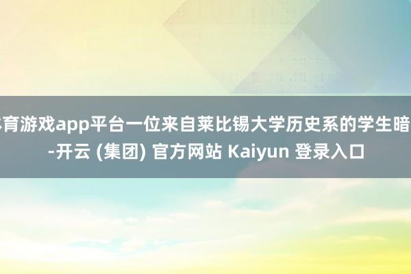 体育游戏app平台一位来自莱比锡大学历史系的学生暗示-开云 (集团) 官方网站 Kaiyun 登录入口