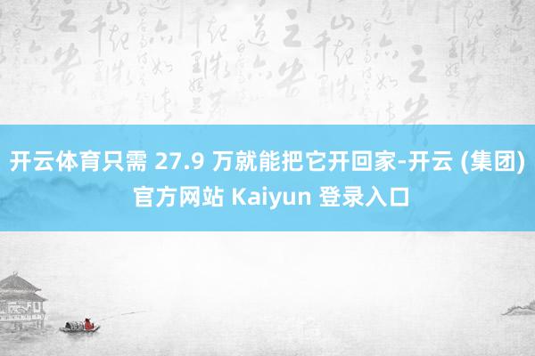 开云体育只需 27.9 万就能把它开回家-开云 (集团) 官方网站 Kaiyun 登录入口