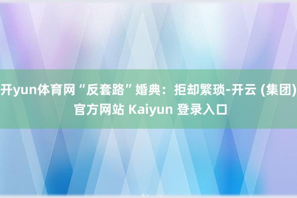 开yun体育网“反套路”婚典:拒却繁琐-开云 (集团) 官方网站 Kaiyun 登录入口