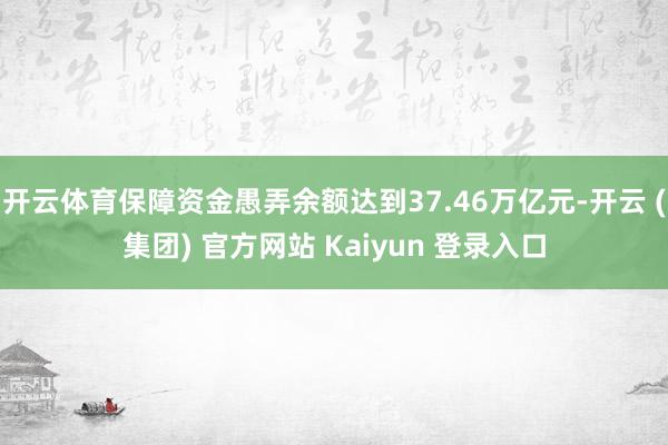 开云体育保障资金愚弄余额达到37.46万亿元-开云 (集团) 官方网站 Kaiyun 登录入口