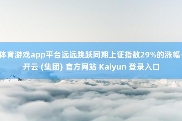 体育游戏app平台远远跳跃同期上证指数29%的涨幅-开云 (集团) 官方网站 Kaiyun 登录入口