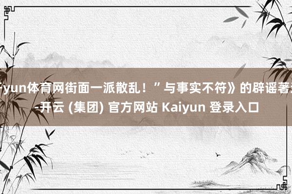 开yun体育网街面一派散乱！”与事实不符》的辟谣著述-开云 (集团) 官方网站 Kaiyun 登录入口