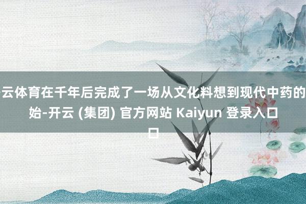 开云体育在千年后完成了一场从文化料想到现代中药的更始-开云 (集团) 官方网站 Kaiyun 登录入口