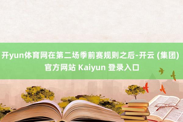 开yun体育网在第二场季前赛规则之后-开云 (集团) 官方网站 Kaiyun 登录入口