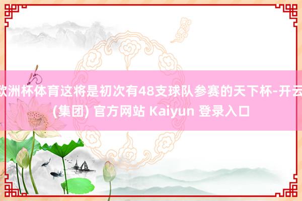 欧洲杯体育这将是初次有48支球队参赛的天下杯-开云 (集团) 官方网站 Kaiyun 登录入口