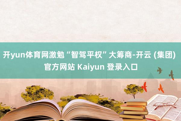 开yun体育网激勉“智驾平权”大筹商-开云 (集团) 官方网站 Kaiyun 登录入口