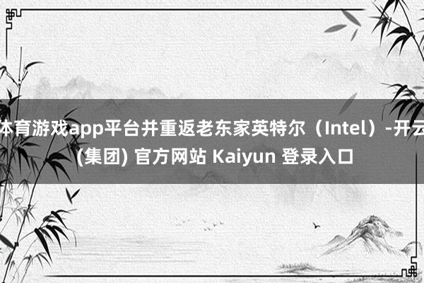 体育游戏app平台并重返老东家英特尔（Intel）-开云 (集团) 官方网站 Kaiyun 登录入口