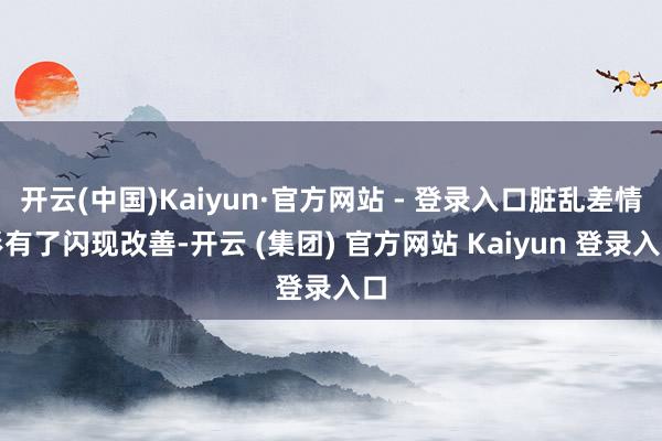 开云(中国)Kaiyun·官方网站 - 登录入口脏乱差情形有了闪现改善-开云 (集团) 官方网站 Kaiyun 登录入口