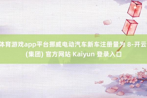 体育游戏app平台挪威电动汽车新车注册量为 8-开云 (集团) 官方网站 Kaiyun 登录入口
