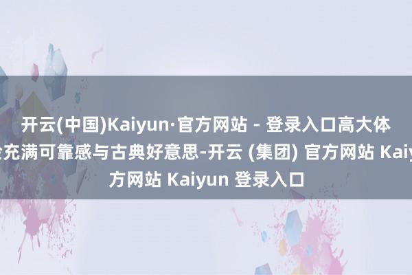 开云(中国)Kaiyun·官方网站 - 登录入口高大体魄与秀雅方脸充满可靠感与古典好意思-开云 (集团) 官方网站 Kaiyun 登录入口