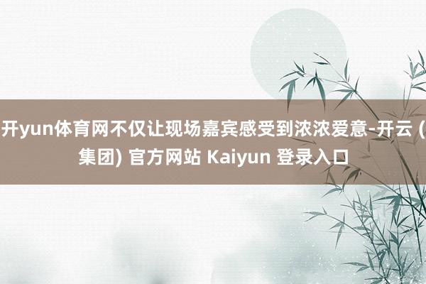 开yun体育网不仅让现场嘉宾感受到浓浓爱意-开云 (集团) 官方网站 Kaiyun 登录入口