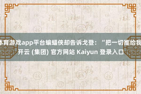 体育游戏app平台蝙蝠侠却告诉戈登:“把一切推给我-开云 (集团) 官方网站 Kaiyun 登录入口