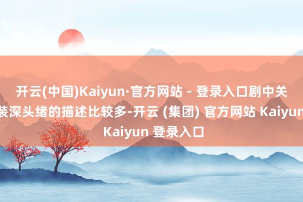 开云(中国)Kaiyun·官方网站 - 登录入口剧中关于这一变装深头绪的描述比较多-开云 (集团) 官方网站 Kaiyun 登录入口