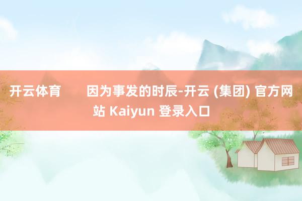 开云体育       因为事发的时辰-开云 (集团) 官方网站 Kaiyun 登录入口