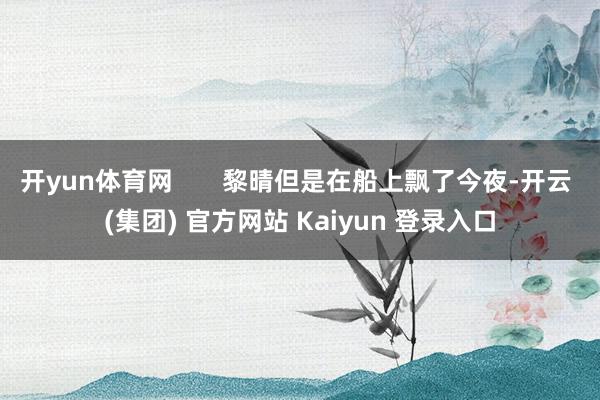 开yun体育网       黎晴但是在船上飘了今夜-开云 (集团) 官方网站 Kaiyun 登录入口