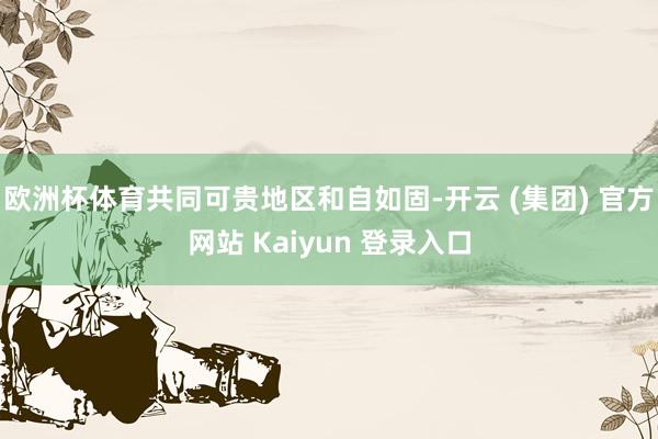 欧洲杯体育共同可贵地区和自如固-开云 (集团) 官方网站 Kaiyun 登录入口