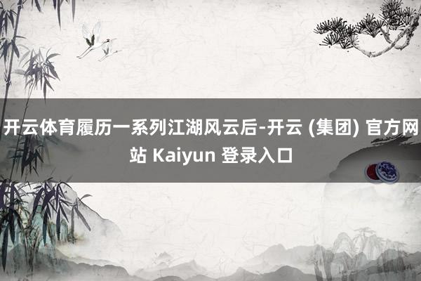 开云体育履历一系列江湖风云后-开云 (集团) 官方网站 Kaiyun 登录入口
