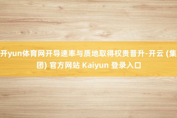 开yun体育网开导速率与质地取得权贵晋升-开云 (集团) 官方网站 Kaiyun 登录入口