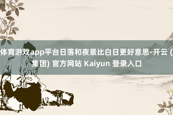 体育游戏app平台日落和夜景比白日更好意思-开云 (集团) 官方网站 Kaiyun 登录入口