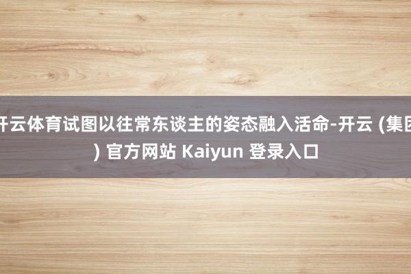 开云体育试图以往常东谈主的姿态融入活命-开云 (集团) 官方网站 Kaiyun 登录入口