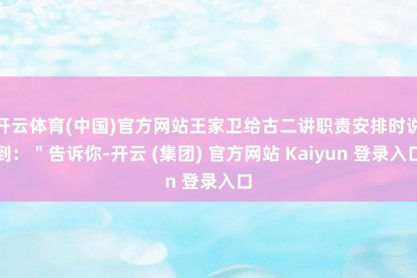 开云体育(中国)官方网站王家卫给古二讲职责安排时说到:"告诉你-开云 (集团) 官方网站 Kaiyun 登录入口