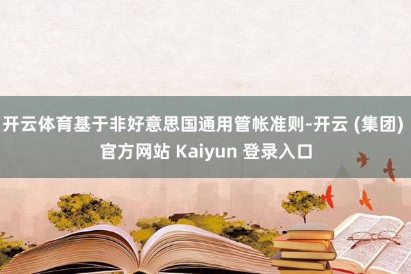开云体育基于非好意思国通用管帐准则-开云 (集团) 官方网站 Kaiyun 登录入口