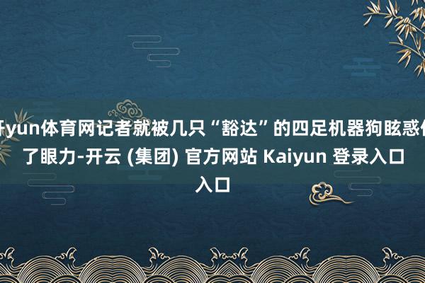 开yun体育网记者就被几只“豁达”的四足机器狗眩惑住了眼力-开云 (集团) 官方网站 Kaiyun 登录入口