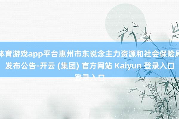 体育游戏app平台惠州市东说念主力资源和社会保险局发布公告-开云 (集团) 官方网站 Kaiyun 登录入口