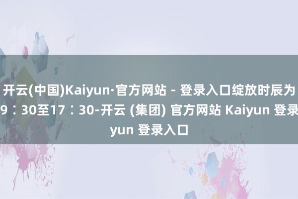 开云(中国)Kaiyun·官方网站 - 登录入口绽放时辰为每天9∶30至17∶30-开云 (集团) 官方网站 Kaiyun 登录入口