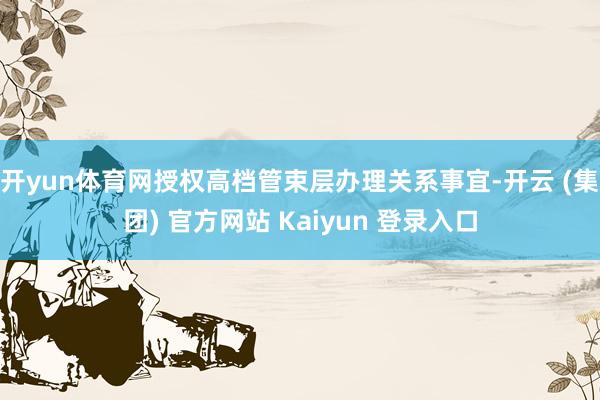 开yun体育网授权高档管束层办理关系事宜-开云 (集团) 官方网站 Kaiyun 登录入口