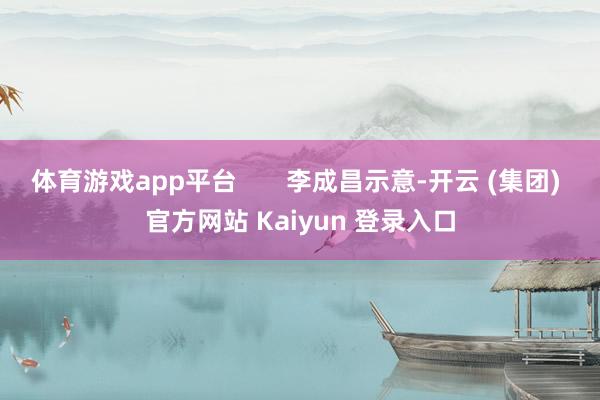 体育游戏app平台 李成昌示意-开云 (集团) 官方网站 Kaiyun 登录入口