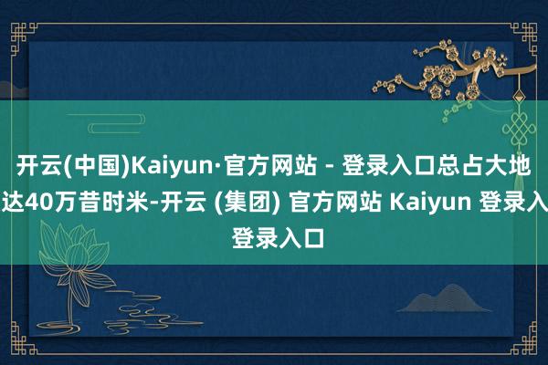 开云(中国)Kaiyun·官方网站 - 登录入口总占大地积达40万昔时米-开云 (集团) 官方网站 Kaiyun 登录入口