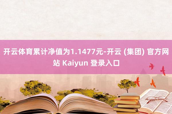 开云体育累计净值为1.1477元-开云 (集团) 官方网站 Kaiyun 登录入口