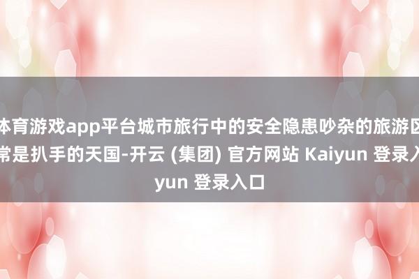 体育游戏app平台城市旅行中的安全隐患吵杂的旅游区经常是扒手的天国-开云 (集团) 官方网站 Kaiyun 登录入口