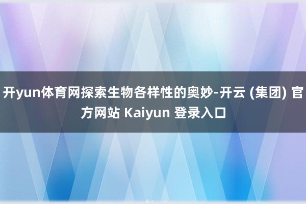 开yun体育网探索生物各样性的奥妙-开云 (集团) 官方网站 Kaiyun 登录入口