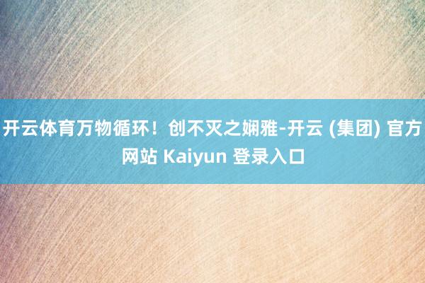 开云体育万物循环!创不灭之娴雅-开云 (集团) 官方网站 Kaiyun 登录入口