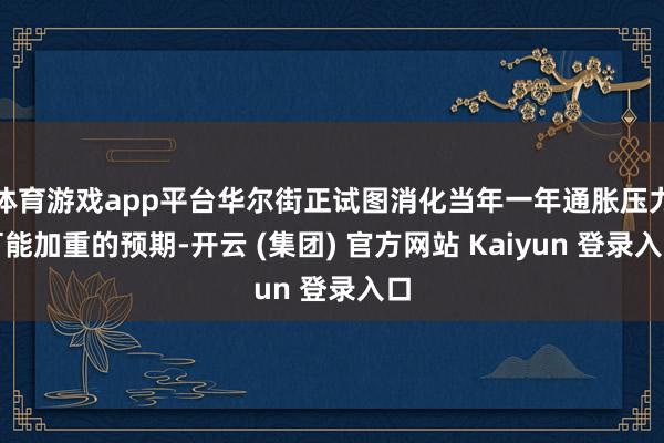 体育游戏app平台华尔街正试图消化当年一年通胀压力可能加重的预期-开云 (集团) 官方网站 Kaiyun 登录入口