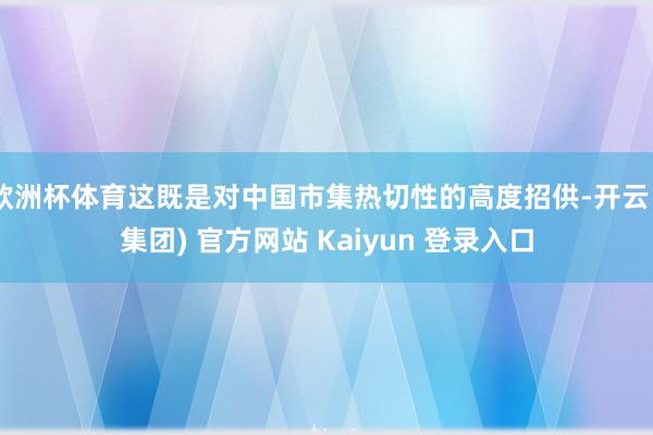 欧洲杯体育这既是对中国市集热切性的高度招供-开云 (集团) 官方网站 Kaiyun 登录入口