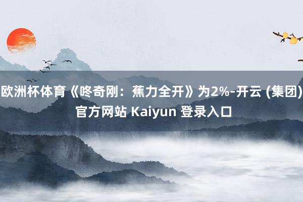 欧洲杯体育《咚奇刚：蕉力全开》为2%-开云 (集团) 官方网站 Kaiyun 登录入口