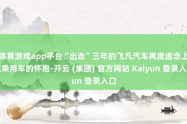 体育游戏app平台“出走”三年的飞凡汽车再度追念上汽乘用车的怀抱-开云 (集团) 官方网站 Kaiyun 登录入口