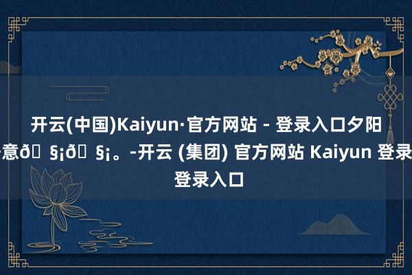 开云(中国)Kaiyun·官方网站 - 登录入口夕阳的任意🧡🧡。-开云 (集团) 官方网站 Kaiyun 登录入口